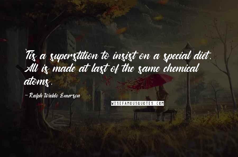 Ralph Waldo Emerson Quotes: 'Tis a superstition to insist on a special diet. All is made at last of the same chemical atoms.