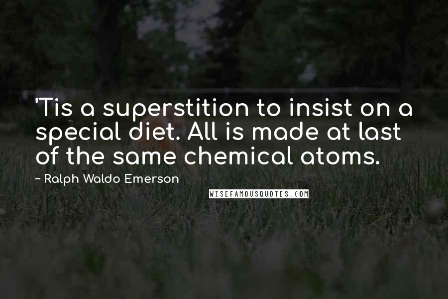 Ralph Waldo Emerson Quotes: 'Tis a superstition to insist on a special diet. All is made at last of the same chemical atoms.