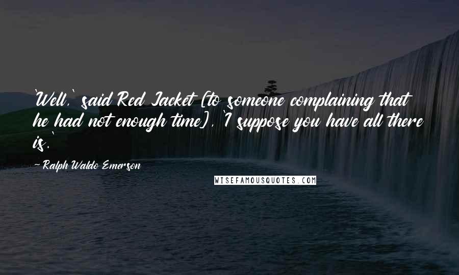 Ralph Waldo Emerson Quotes: 'Well,' said Red Jacket [to someone complaining that he had not enough time], 'I suppose you have all there is.'