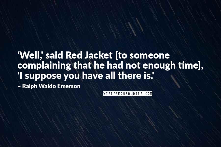 Ralph Waldo Emerson Quotes: 'Well,' said Red Jacket [to someone complaining that he had not enough time], 'I suppose you have all there is.'