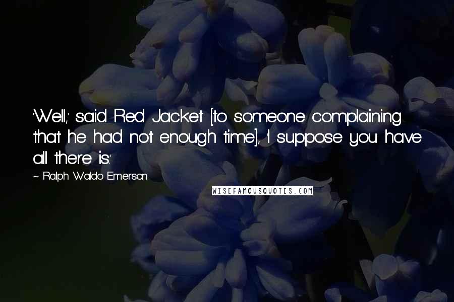 Ralph Waldo Emerson Quotes: 'Well,' said Red Jacket [to someone complaining that he had not enough time], 'I suppose you have all there is.'