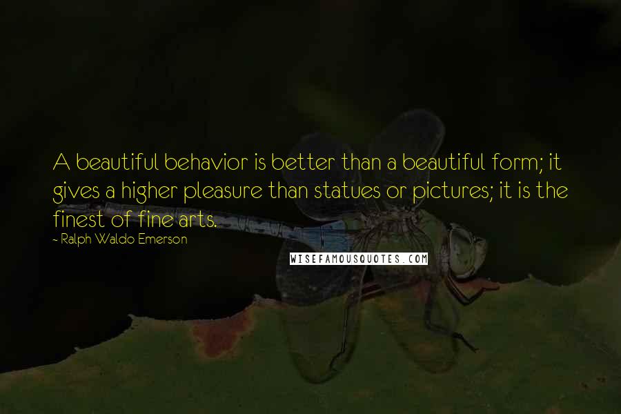 Ralph Waldo Emerson Quotes: A beautiful behavior is better than a beautiful form; it gives a higher pleasure than statues or pictures; it is the finest of fine arts.