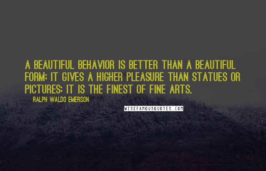 Ralph Waldo Emerson Quotes: A beautiful behavior is better than a beautiful form; it gives a higher pleasure than statues or pictures; it is the finest of fine arts.