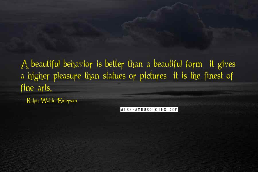 Ralph Waldo Emerson Quotes: A beautiful behavior is better than a beautiful form; it gives a higher pleasure than statues or pictures; it is the finest of fine arts.