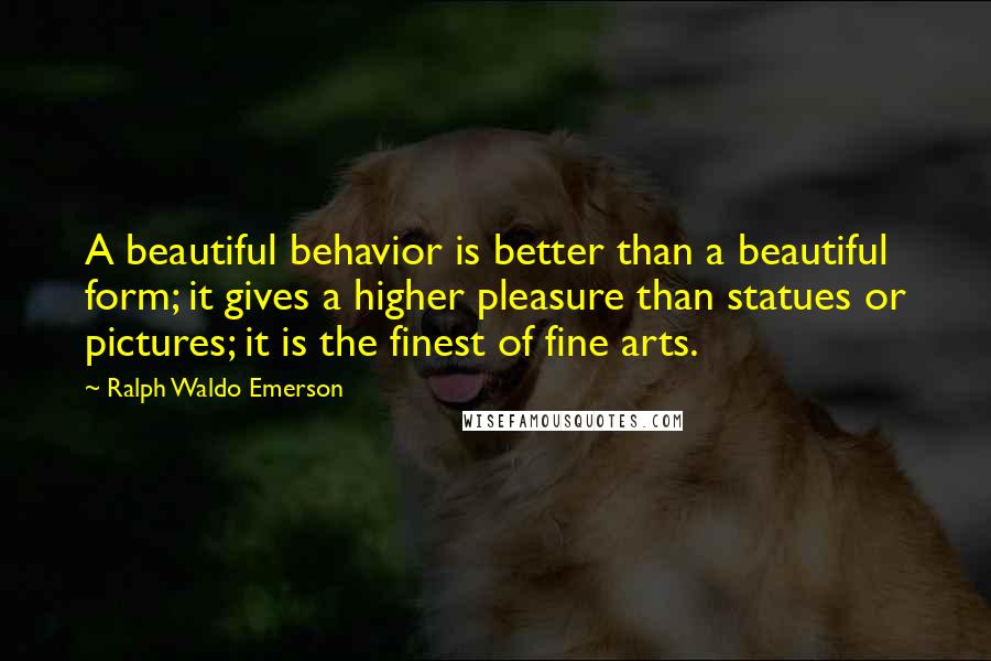 Ralph Waldo Emerson Quotes: A beautiful behavior is better than a beautiful form; it gives a higher pleasure than statues or pictures; it is the finest of fine arts.