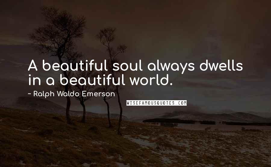 Ralph Waldo Emerson Quotes: A beautiful soul always dwells in a beautiful world.