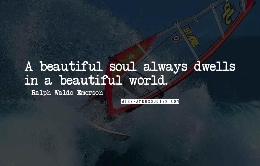 Ralph Waldo Emerson Quotes: A beautiful soul always dwells in a beautiful world.