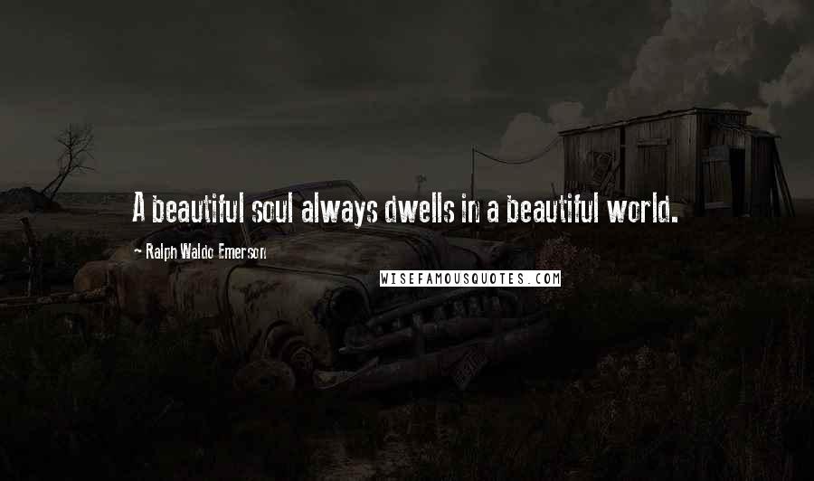 Ralph Waldo Emerson Quotes: A beautiful soul always dwells in a beautiful world.