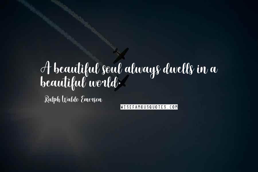 Ralph Waldo Emerson Quotes: A beautiful soul always dwells in a beautiful world.