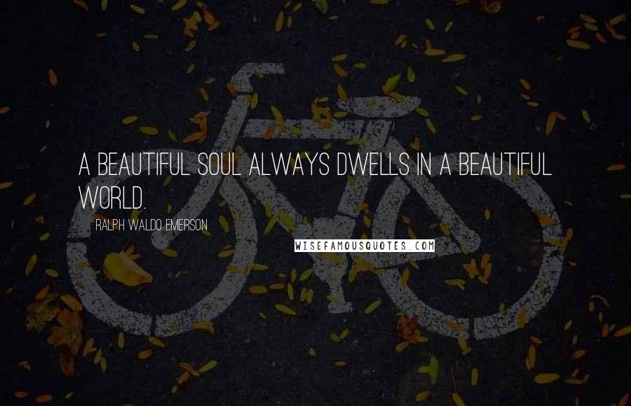 Ralph Waldo Emerson Quotes: A beautiful soul always dwells in a beautiful world.