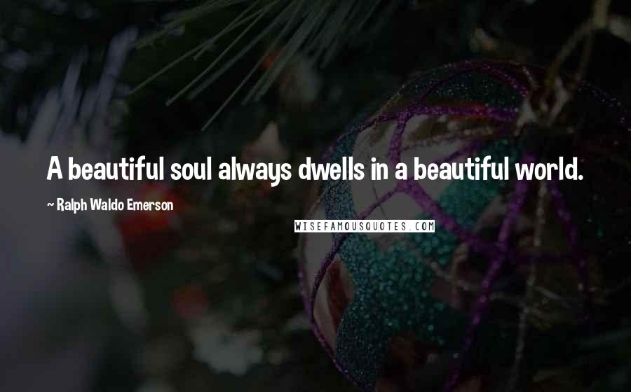 Ralph Waldo Emerson Quotes: A beautiful soul always dwells in a beautiful world.