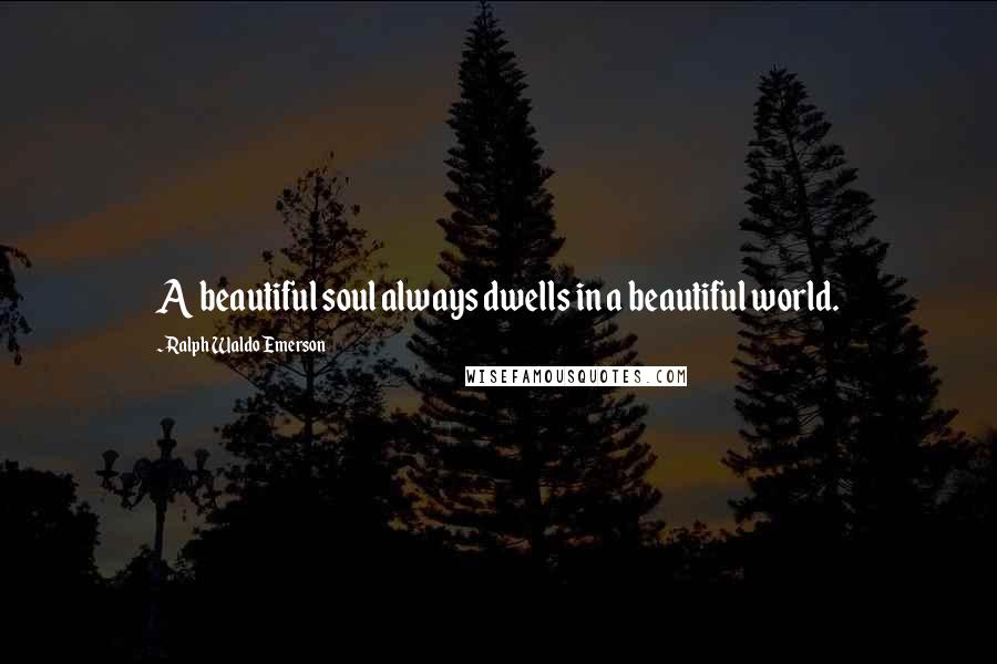 Ralph Waldo Emerson Quotes: A beautiful soul always dwells in a beautiful world.
