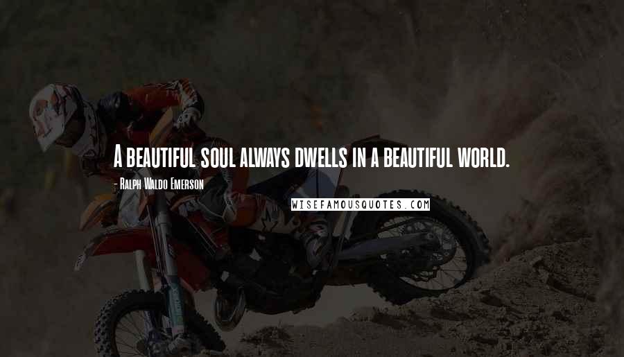 Ralph Waldo Emerson Quotes: A beautiful soul always dwells in a beautiful world.