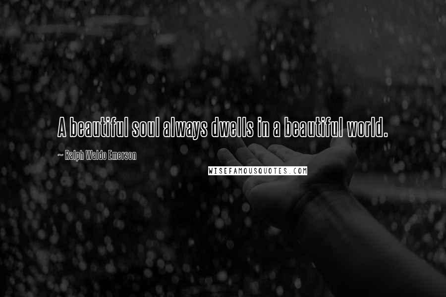 Ralph Waldo Emerson Quotes: A beautiful soul always dwells in a beautiful world.