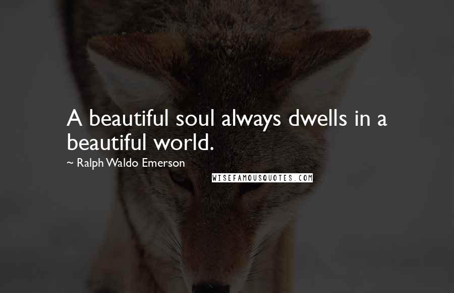 Ralph Waldo Emerson Quotes: A beautiful soul always dwells in a beautiful world.
