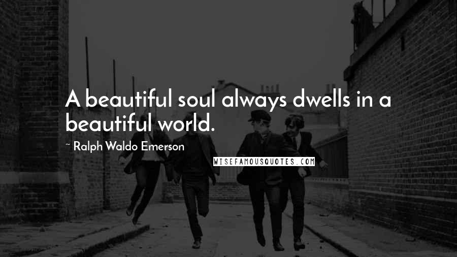 Ralph Waldo Emerson Quotes: A beautiful soul always dwells in a beautiful world.