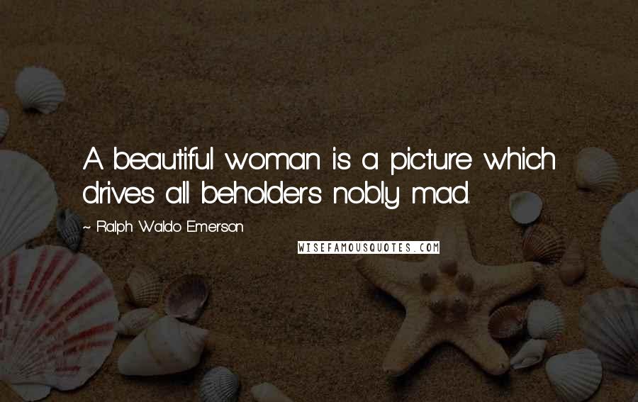Ralph Waldo Emerson Quotes: A beautiful woman is a picture which drives all beholders nobly mad.