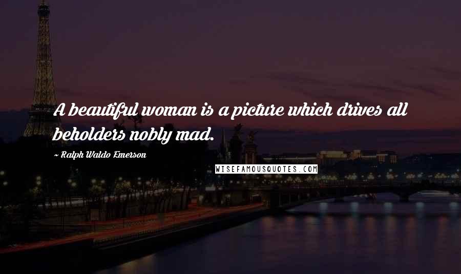 Ralph Waldo Emerson Quotes: A beautiful woman is a picture which drives all beholders nobly mad.