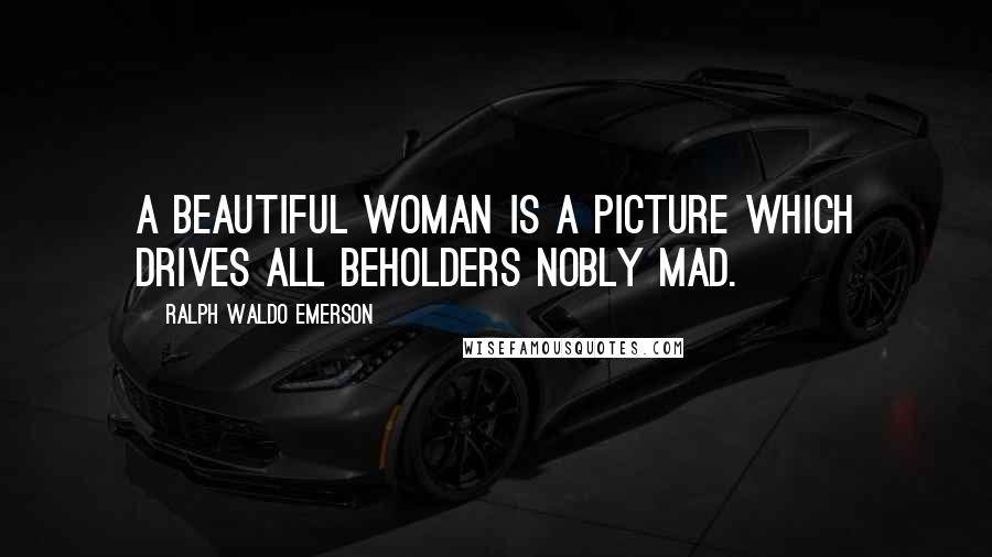 Ralph Waldo Emerson Quotes: A beautiful woman is a picture which drives all beholders nobly mad.