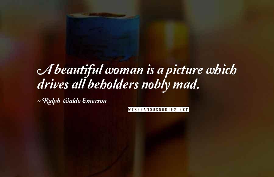 Ralph Waldo Emerson Quotes: A beautiful woman is a picture which drives all beholders nobly mad.