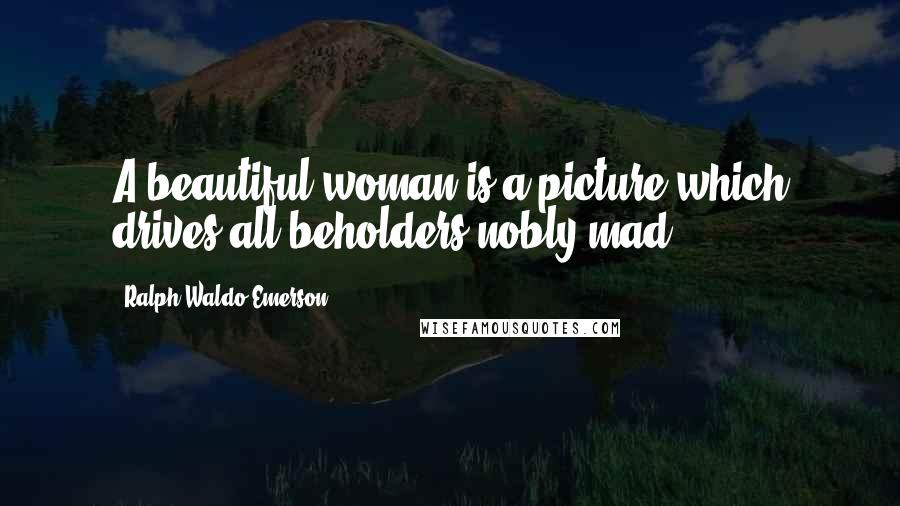 Ralph Waldo Emerson Quotes: A beautiful woman is a picture which drives all beholders nobly mad.