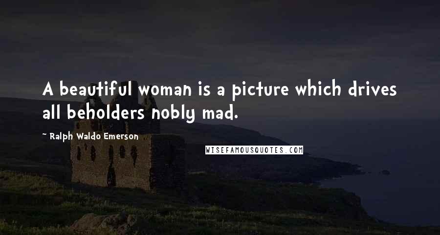 Ralph Waldo Emerson Quotes: A beautiful woman is a picture which drives all beholders nobly mad.