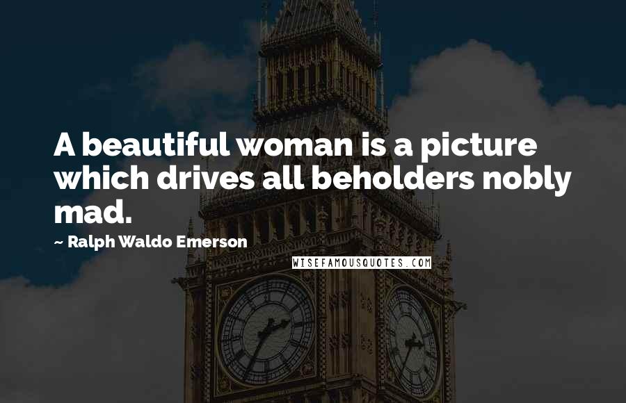 Ralph Waldo Emerson Quotes: A beautiful woman is a picture which drives all beholders nobly mad.