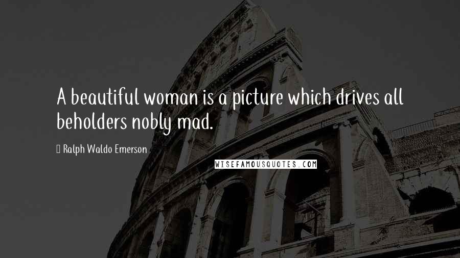 Ralph Waldo Emerson Quotes: A beautiful woman is a picture which drives all beholders nobly mad.