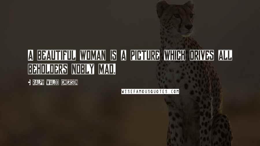 Ralph Waldo Emerson Quotes: A beautiful woman is a picture which drives all beholders nobly mad.