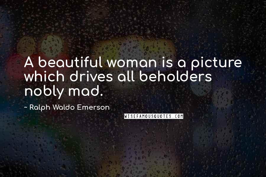 Ralph Waldo Emerson Quotes: A beautiful woman is a picture which drives all beholders nobly mad.