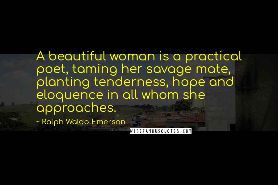 Ralph Waldo Emerson Quotes: A beautiful woman is a practical poet, taming her savage mate, planting tenderness, hope and eloquence in all whom she approaches.