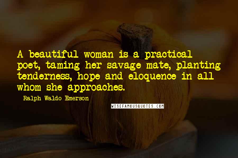 Ralph Waldo Emerson Quotes: A beautiful woman is a practical poet, taming her savage mate, planting tenderness, hope and eloquence in all whom she approaches.