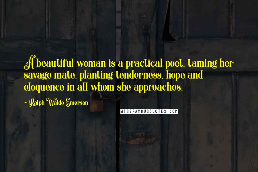 Ralph Waldo Emerson Quotes: A beautiful woman is a practical poet, taming her savage mate, planting tenderness, hope and eloquence in all whom she approaches.