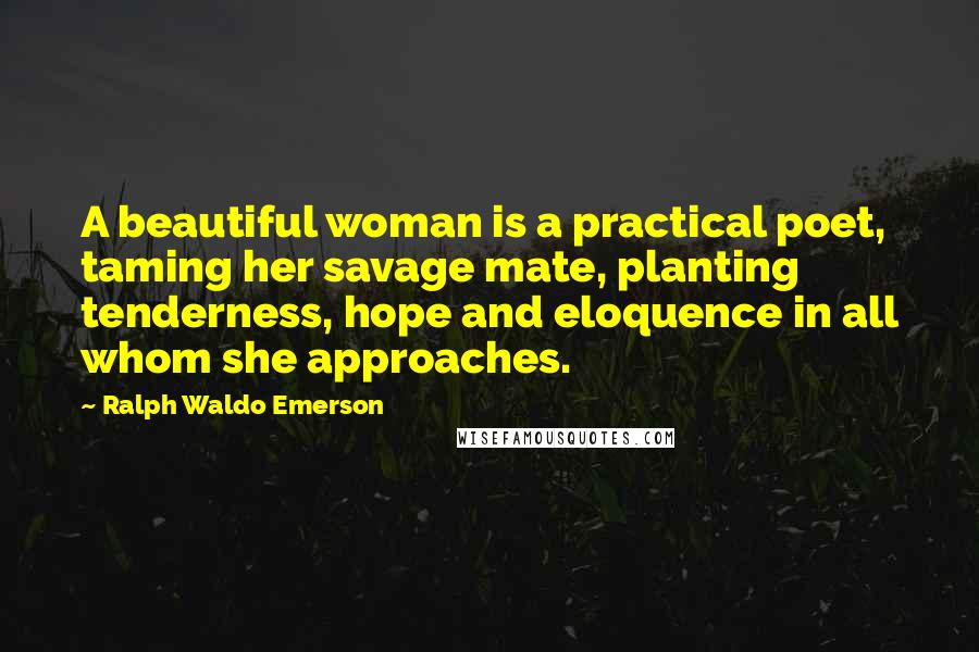 Ralph Waldo Emerson Quotes: A beautiful woman is a practical poet, taming her savage mate, planting tenderness, hope and eloquence in all whom she approaches.