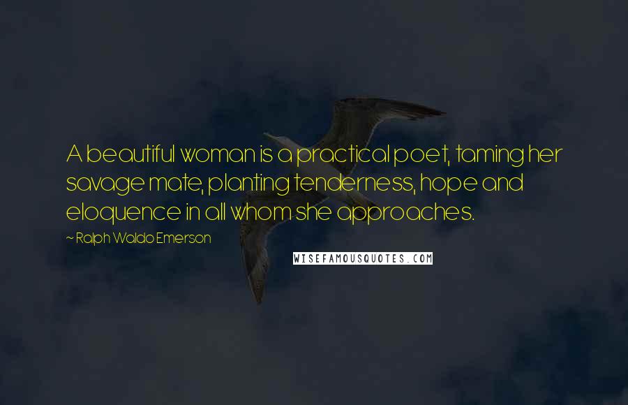 Ralph Waldo Emerson Quotes: A beautiful woman is a practical poet, taming her savage mate, planting tenderness, hope and eloquence in all whom she approaches.