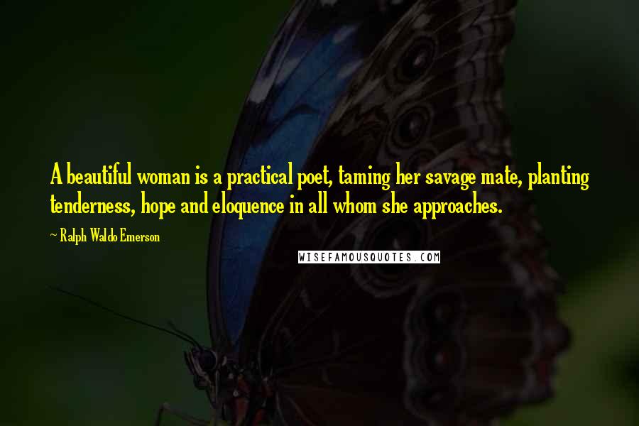 Ralph Waldo Emerson Quotes: A beautiful woman is a practical poet, taming her savage mate, planting tenderness, hope and eloquence in all whom she approaches.