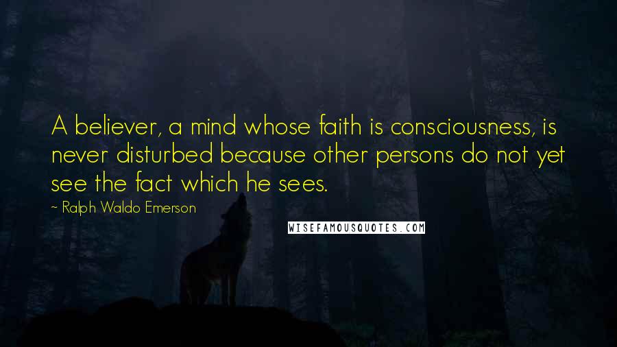 Ralph Waldo Emerson Quotes: A believer, a mind whose faith is consciousness, is never disturbed because other persons do not yet see the fact which he sees.