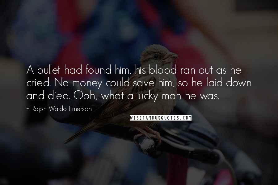 Ralph Waldo Emerson Quotes: A bullet had found him, his blood ran out as he cried. No money could save him, so he laid down and died. Ooh, what a lucky man he was.