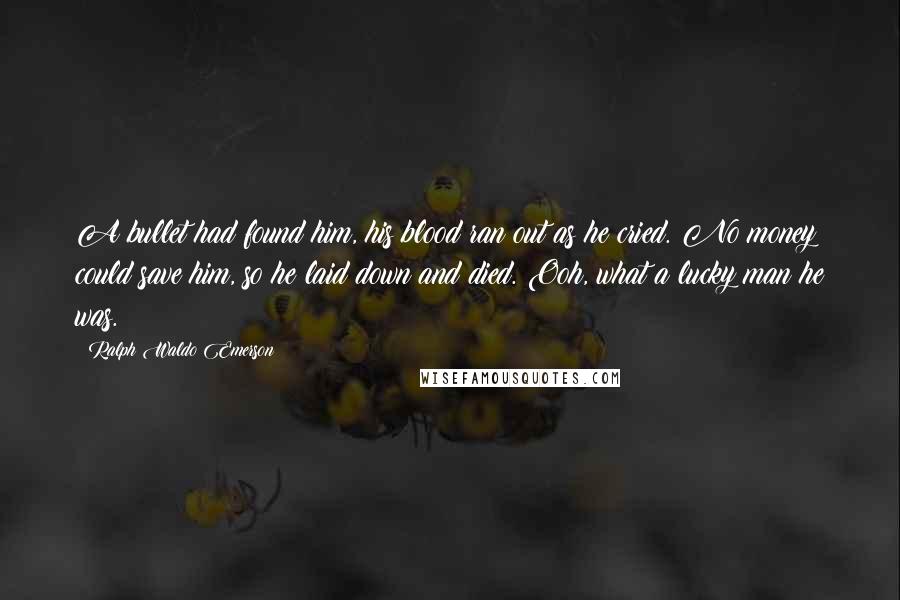 Ralph Waldo Emerson Quotes: A bullet had found him, his blood ran out as he cried. No money could save him, so he laid down and died. Ooh, what a lucky man he was.