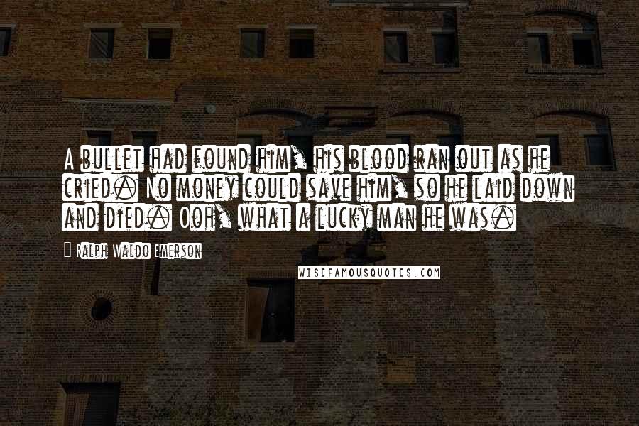 Ralph Waldo Emerson Quotes: A bullet had found him, his blood ran out as he cried. No money could save him, so he laid down and died. Ooh, what a lucky man he was.