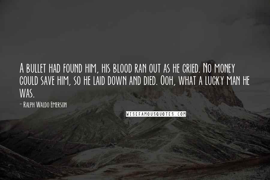 Ralph Waldo Emerson Quotes: A bullet had found him, his blood ran out as he cried. No money could save him, so he laid down and died. Ooh, what a lucky man he was.