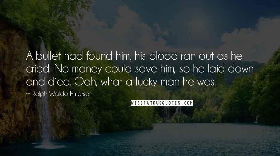 Ralph Waldo Emerson Quotes: A bullet had found him, his blood ran out as he cried. No money could save him, so he laid down and died. Ooh, what a lucky man he was.