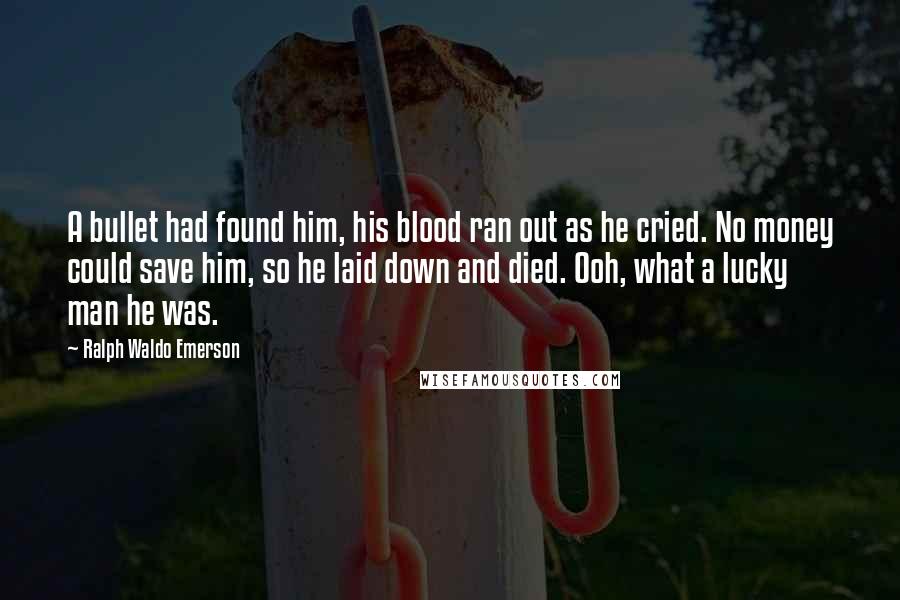 Ralph Waldo Emerson Quotes: A bullet had found him, his blood ran out as he cried. No money could save him, so he laid down and died. Ooh, what a lucky man he was.