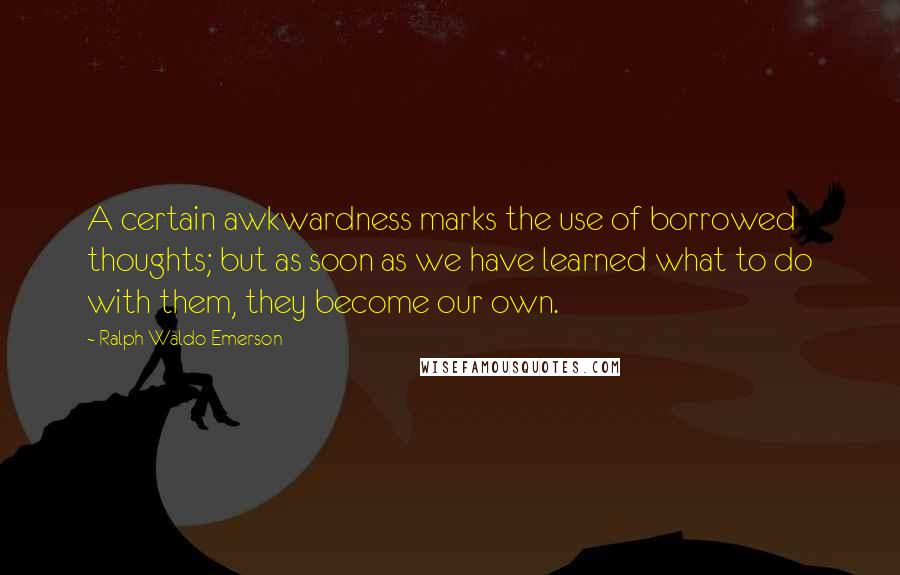 Ralph Waldo Emerson Quotes: A certain awkwardness marks the use of borrowed thoughts; but as soon as we have learned what to do with them, they become our own.