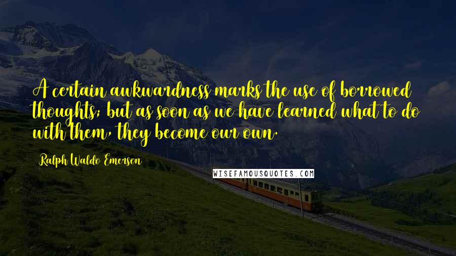 Ralph Waldo Emerson Quotes: A certain awkwardness marks the use of borrowed thoughts; but as soon as we have learned what to do with them, they become our own.