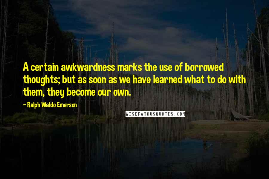 Ralph Waldo Emerson Quotes: A certain awkwardness marks the use of borrowed thoughts; but as soon as we have learned what to do with them, they become our own.