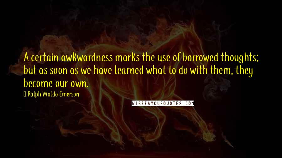 Ralph Waldo Emerson Quotes: A certain awkwardness marks the use of borrowed thoughts; but as soon as we have learned what to do with them, they become our own.