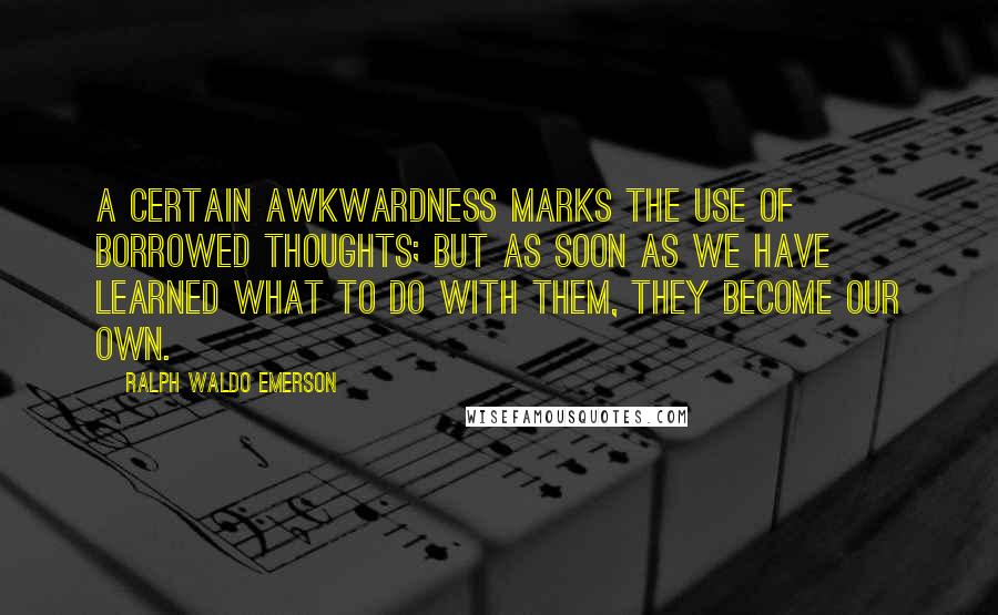 Ralph Waldo Emerson Quotes: A certain awkwardness marks the use of borrowed thoughts; but as soon as we have learned what to do with them, they become our own.