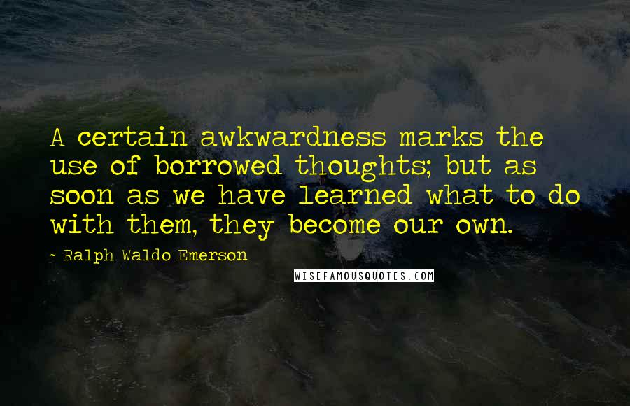 Ralph Waldo Emerson Quotes: A certain awkwardness marks the use of borrowed thoughts; but as soon as we have learned what to do with them, they become our own.