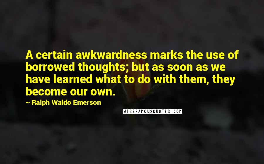 Ralph Waldo Emerson Quotes: A certain awkwardness marks the use of borrowed thoughts; but as soon as we have learned what to do with them, they become our own.